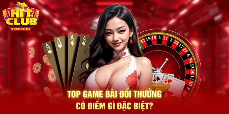 Top game bài đổi thưởng có điểm gì đặc biệt?